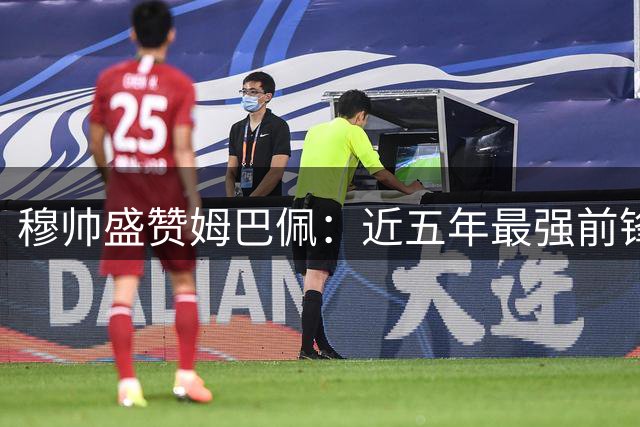 穆帅盛赞姆巴佩：近五年最强前锋 助皇马大胜